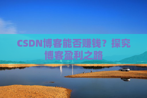 CSDN博客能否赚钱？探究博客盈利之路